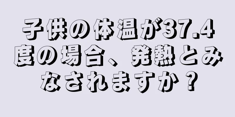子供の体温が37.4度の場合、発熱とみなされますか？