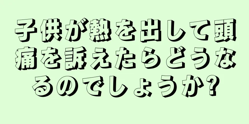 子供が熱を出して頭痛を訴えたらどうなるのでしょうか?