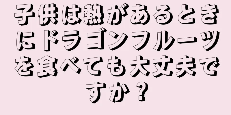 子供は熱があるときにドラゴンフルーツを食べても大丈夫ですか？