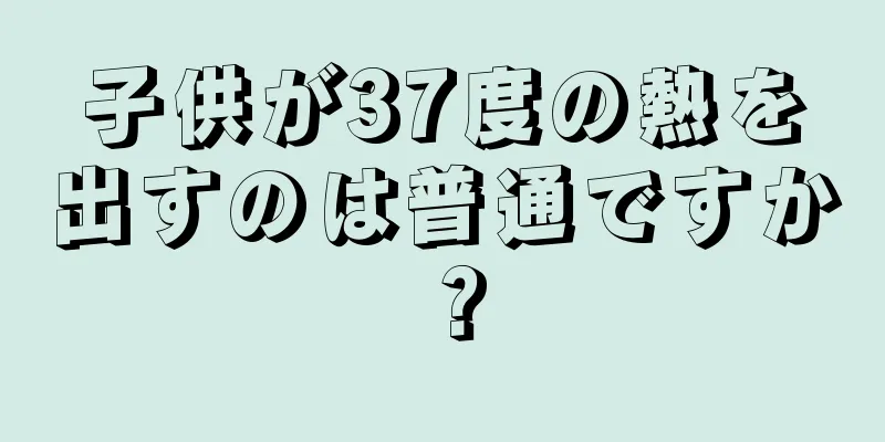 子供が37度の熱を出すのは普通ですか？