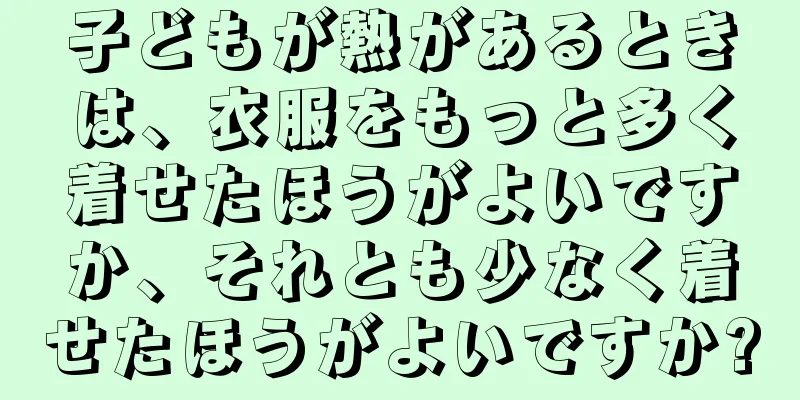 子どもが熱があるときは、衣服をもっと多く着せたほうがよいですか、それとも少なく着せたほうがよいですか?