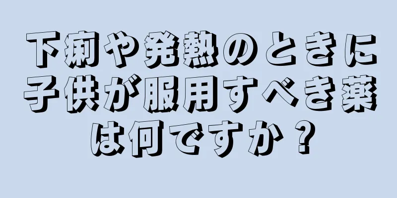 下痢や発熱のときに子供が服用すべき薬は何ですか？