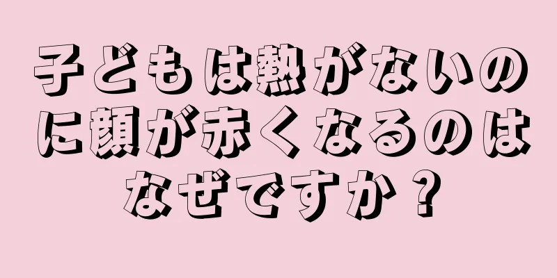 子どもは熱がないのに顔が赤くなるのはなぜですか？