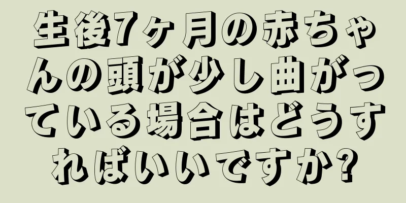 生後7ヶ月の赤ちゃんの頭が少し曲がっている場合はどうすればいいですか?