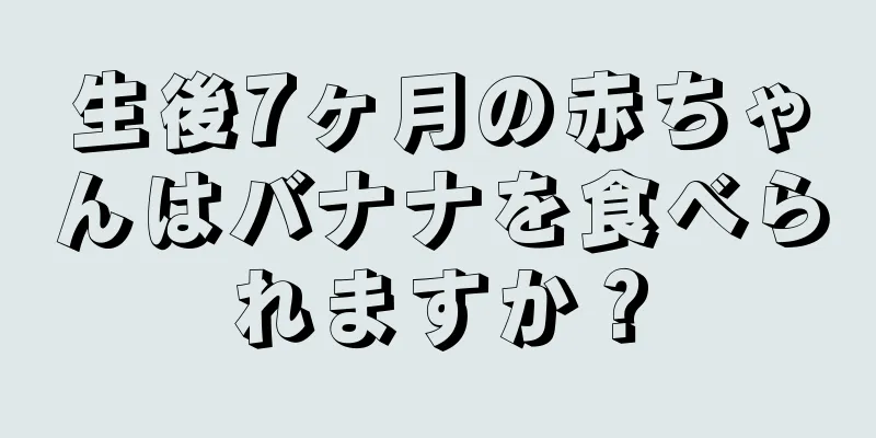 生後7ヶ月の赤ちゃんはバナナを食べられますか？