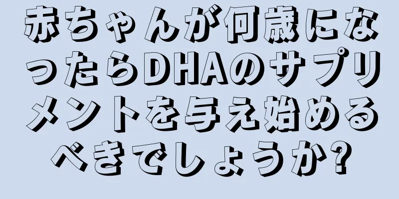 赤ちゃんが何歳になったらDHAのサプリメントを与え始めるべきでしょうか?