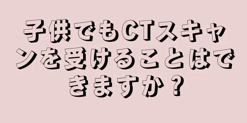 子供でもCTスキャンを受けることはできますか？