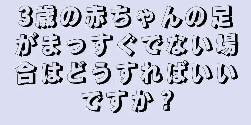 3歳の赤ちゃんの足がまっすぐでない場合はどうすればいいですか？