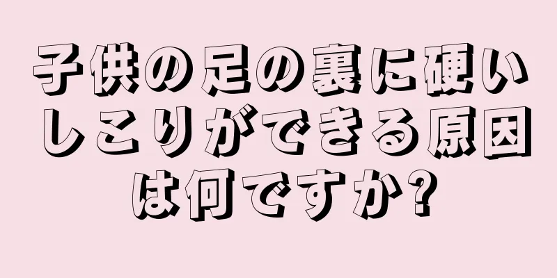 子供の足の裏に硬いしこりができる原因は何ですか?