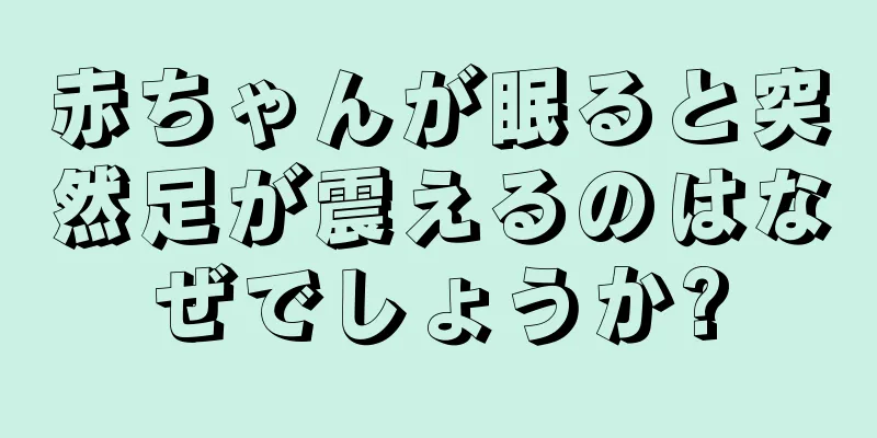 赤ちゃんが眠ると突然足が震えるのはなぜでしょうか?