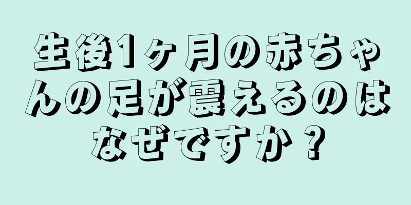 生後1ヶ月の赤ちゃんの足が震えるのはなぜですか？