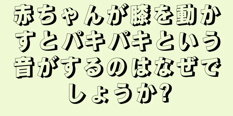 赤ちゃんが膝を動かすとパキパキという音がするのはなぜでしょうか?