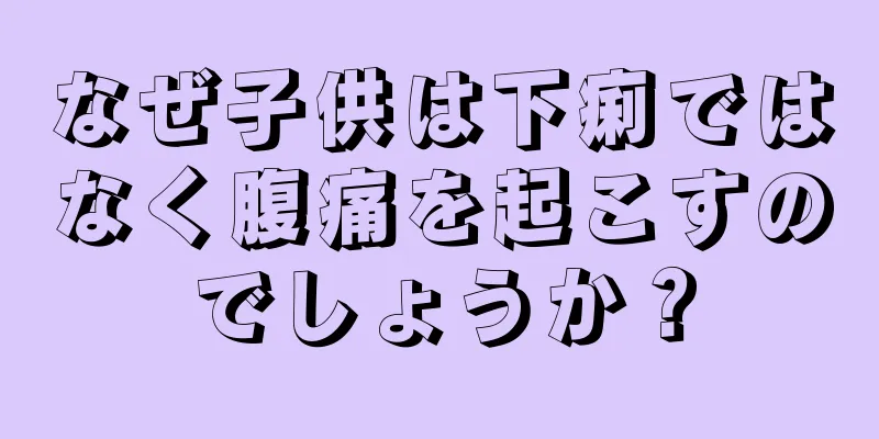 なぜ子供は下痢ではなく腹痛を起こすのでしょうか？