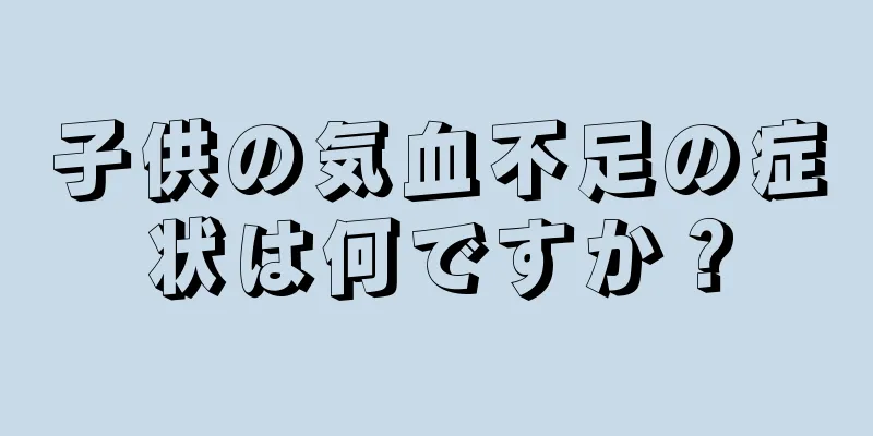 子供の気血不足の症状は何ですか？