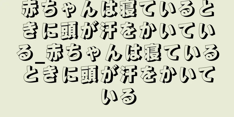 赤ちゃんは寝ているときに頭が汗をかいている_赤ちゃんは寝ているときに頭が汗をかいている