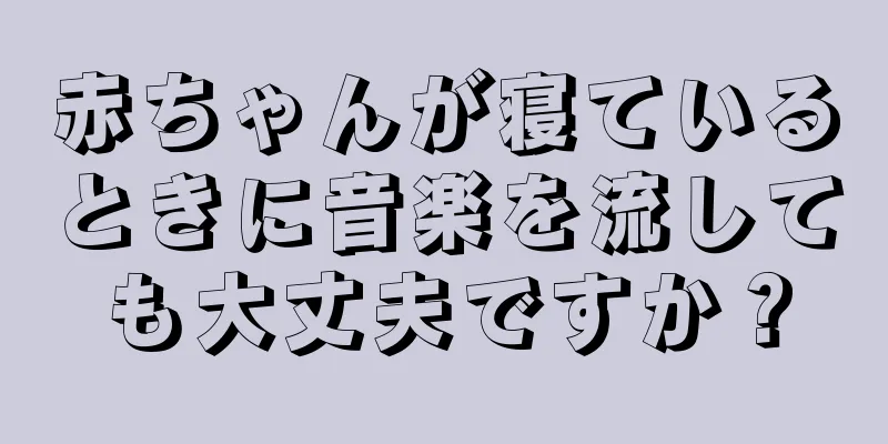 赤ちゃんが寝ているときに音楽を流しても大丈夫ですか？