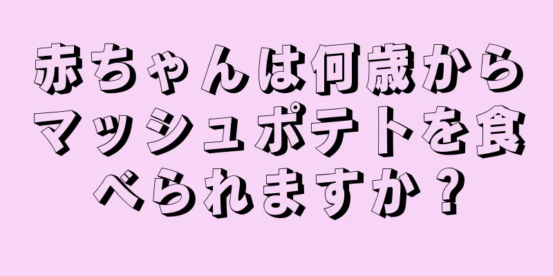 赤ちゃんは何歳からマッシュポテトを食べられますか？