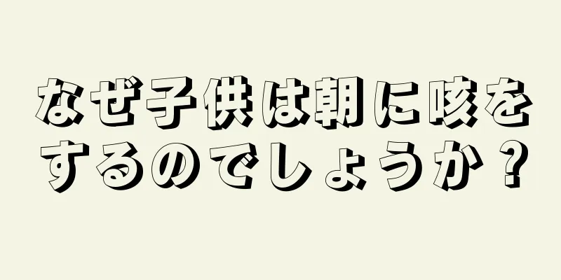 なぜ子供は朝に咳をするのでしょうか？
