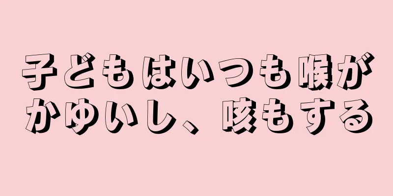 子どもはいつも喉がかゆいし、咳もする