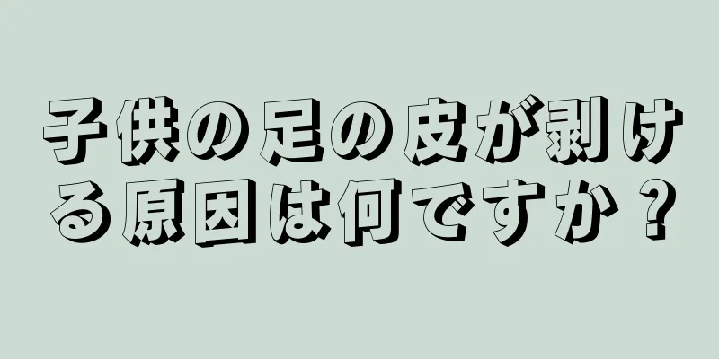 子供の足の皮が剥ける原因は何ですか？