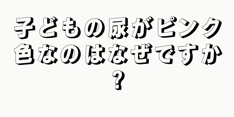 子どもの尿がピンク色なのはなぜですか?