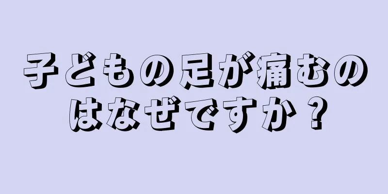 子どもの足が痛むのはなぜですか？