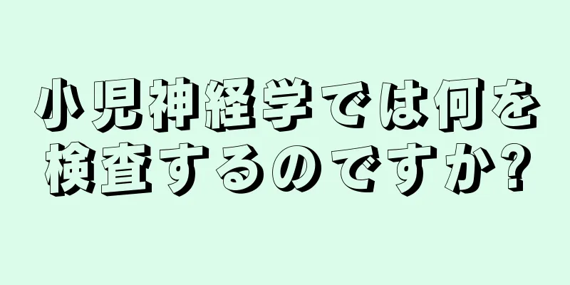 小児神経学では何を検査するのですか?