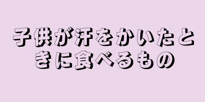 子供が汗をかいたときに食べるもの
