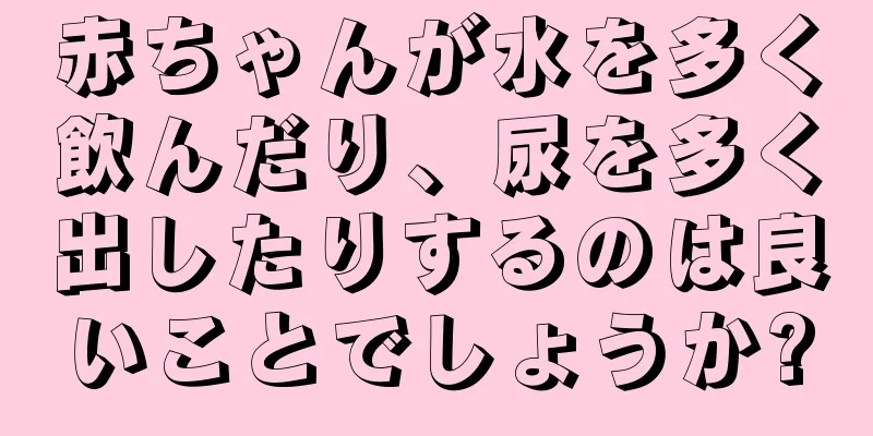 赤ちゃんが水を多く飲んだり、尿を多く出したりするのは良いことでしょうか?