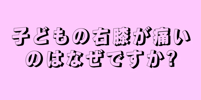 子どもの右膝が痛いのはなぜですか?