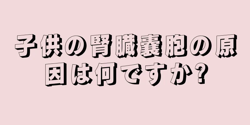 子供の腎臓嚢胞の原因は何ですか?