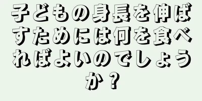 子どもの身長を伸ばすためには何を食べればよいのでしょうか？