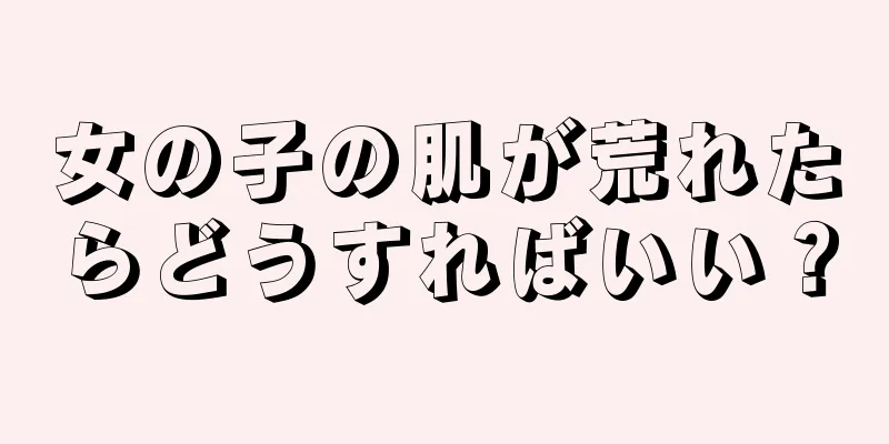 女の子の肌が荒れたらどうすればいい？
