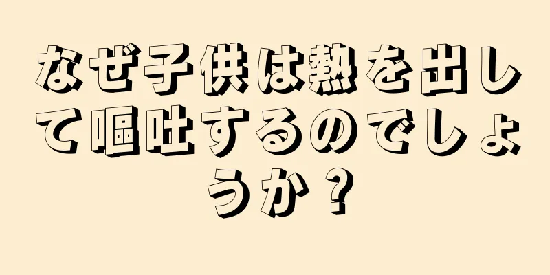 なぜ子供は熱を出して嘔吐するのでしょうか？