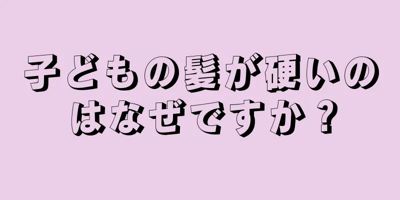 子どもの髪が硬いのはなぜですか？