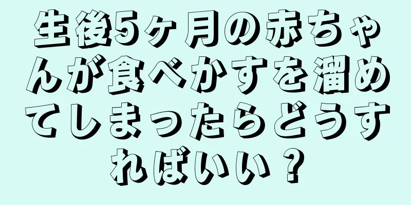 生後5ヶ月の赤ちゃんが食べかすを溜めてしまったらどうすればいい？