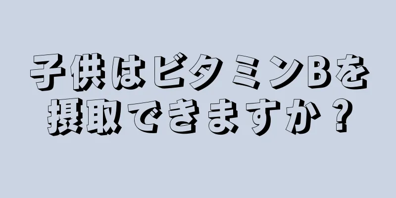 子供はビタミンBを摂取できますか？