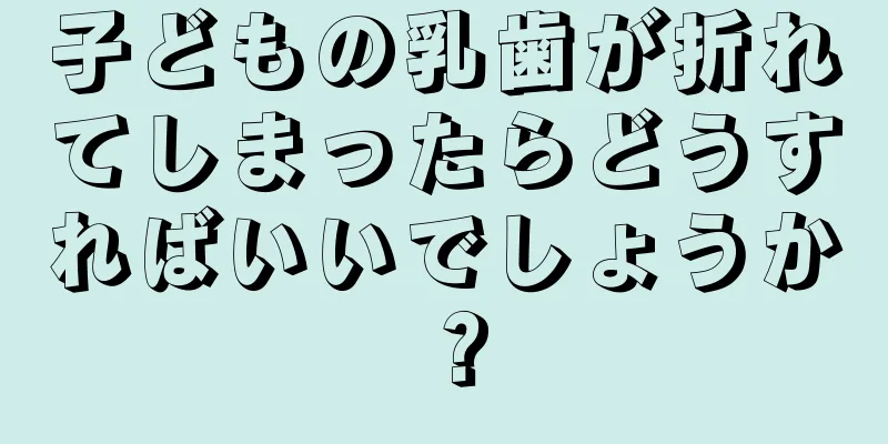 子どもの乳歯が折れてしまったらどうすればいいでしょうか？