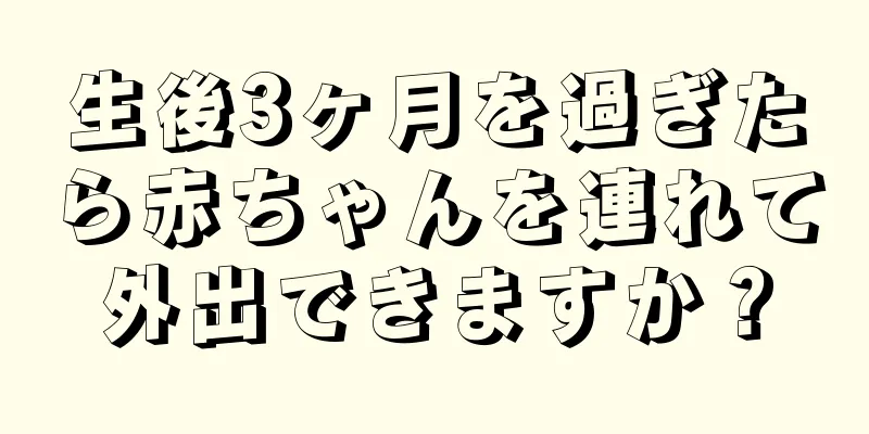 生後3ヶ月を過ぎたら赤ちゃんを連れて外出できますか？