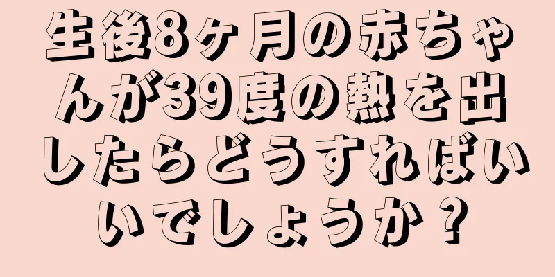 生後8ヶ月の赤ちゃんが39度の熱を出したらどうすればいいでしょうか？