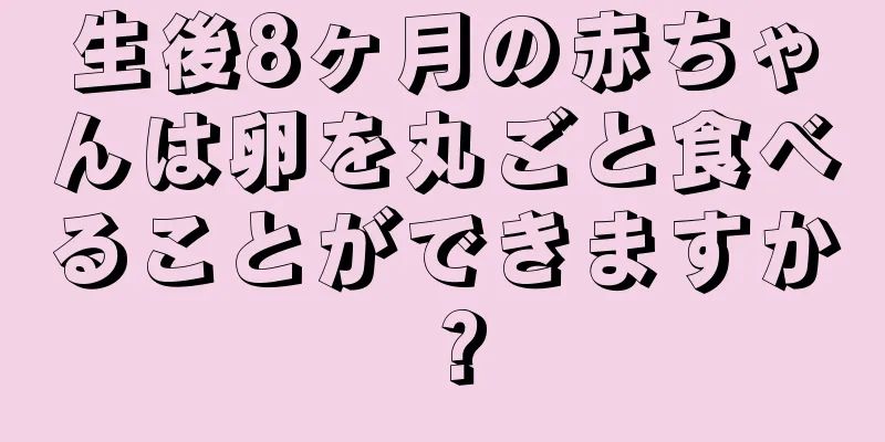 生後8ヶ月の赤ちゃんは卵を丸ごと食べることができますか？