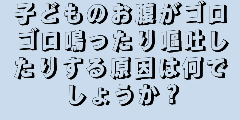 子どものお腹がゴロゴロ鳴ったり嘔吐したりする原因は何でしょうか？