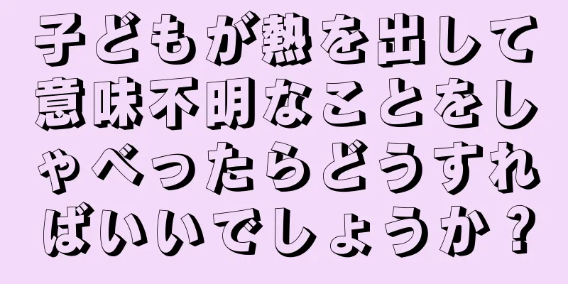 子どもが熱を出して意味不明なことをしゃべったらどうすればいいでしょうか？