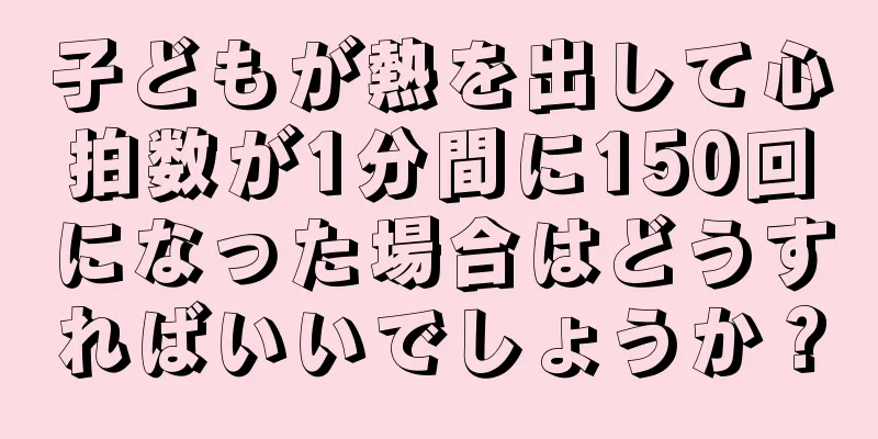 子どもが熱を出して心拍数が1分間に150回になった場合はどうすればいいでしょうか？
