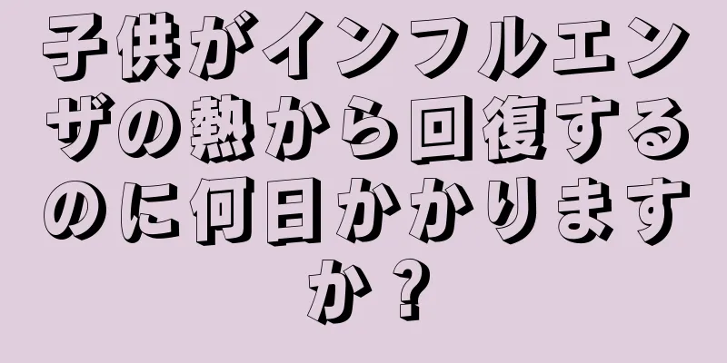 子供がインフルエンザの熱から回復するのに何日かかりますか？