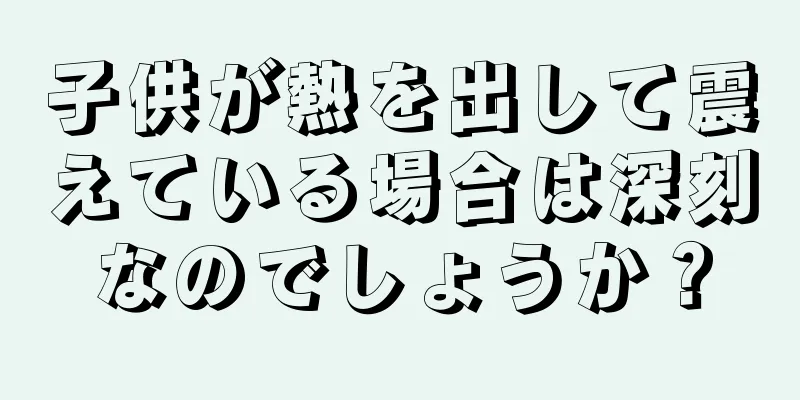 子供が熱を出して震えている場合は深刻なのでしょうか？