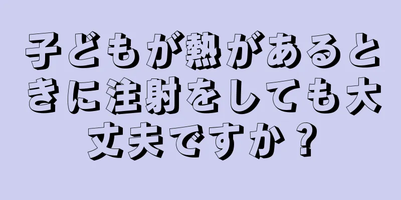 子どもが熱があるときに注射をしても大丈夫ですか？