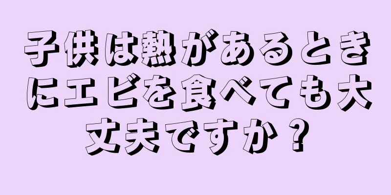 子供は熱があるときにエビを食べても大丈夫ですか？