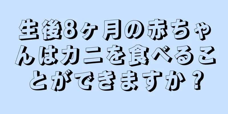生後8ヶ月の赤ちゃんはカニを食べることができますか？
