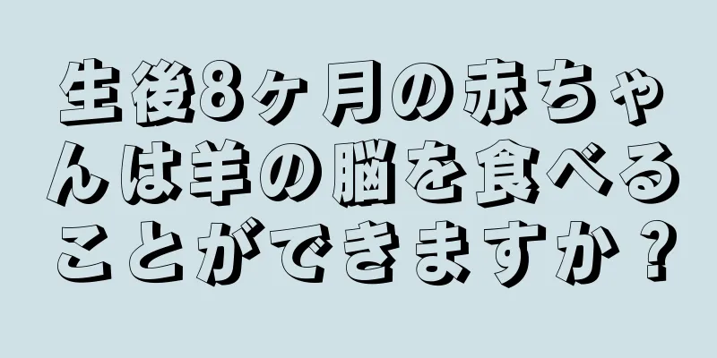 生後8ヶ月の赤ちゃんは羊の脳を食べることができますか？